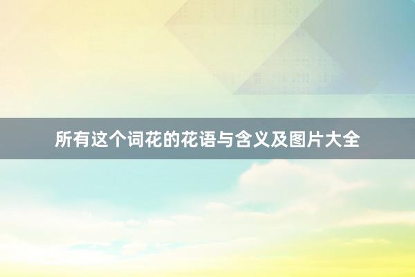 所有这个词花的花语与含义及图片大全