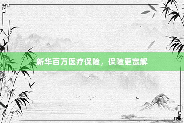 新华百万医疗保障，保障更宽解