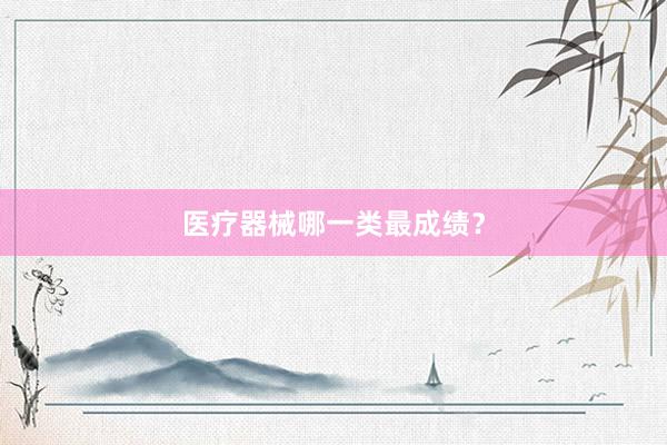 医疗器械哪一类最成绩？