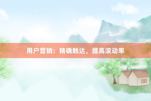 用户营销：精确触达，提高滚动率